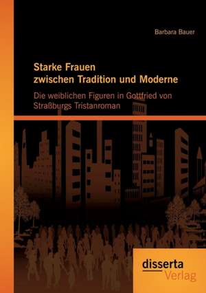 Starke Frauen Zwischen Tradition Und Moderne: Die Weiblichen Figuren in Gottfried Von Strassburgs Tristanroman de Barbara Bauer