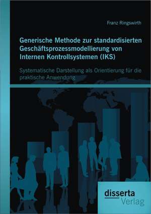 Generische Methode Zur Standardisierten Geschaftsprozessmodellierung Von Internen Kontrollsystemen (Iks): Systematische Darstellung ALS Orientierung F de Franz Ringswirth