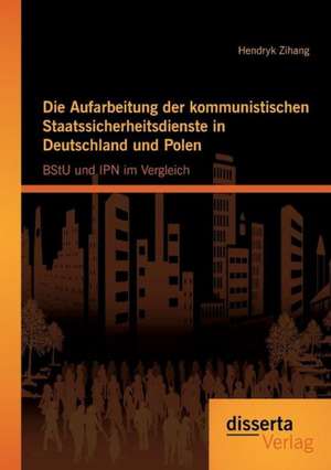 Die Aufarbeitung Der Kommunistischen Staatssicherheitsdienste in Deutschland Und Polen: Bstu Und Ipn Im Vergleich de Hendryk Zihang