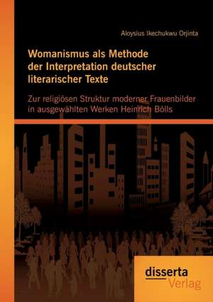 Womanismus ALS Methode Der Interpretation Deutscher Literarischer Texte: Zur Religiosen Struktur Moderner Frauenbilder in Ausgew Hlten Werken Heinrich de Aloysius Ikechukwu Orjinta