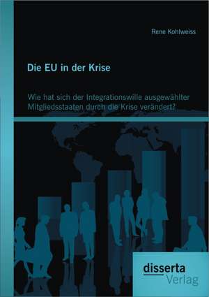 Die Eu in Der Krise: Wie Hat Sich Der Integrationswille Ausgewahlter Mitgliedsstaaten Durch Die Krise Verandert? de Rene Kohlweiss