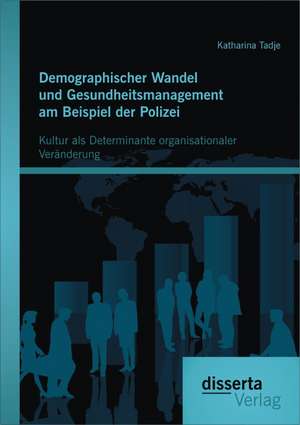 Demographischer Wandel Und Gesundheitsmanagement Am Beispiel Der Polizei: Kultur ALS Determinante Organisationaler Veranderung de Katharina Tadje