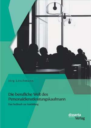 Die Berufliche Welt Des Personaldienstleistungskaufmann: Das Fachbuch Zur Ausbildung de Jörg Löschmann