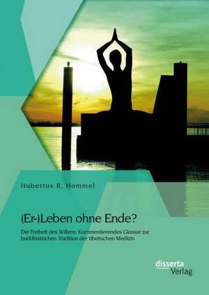 (Er-)Leben Ohne Ende? Die Freiheit Des Willens: Kommentierendes Glossar Zur Buddhistischen Tradition Der Tibetischen Medizin de Hubertus R. Hommel