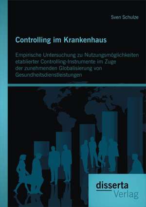 Controlling Im Krankenhaus: Empirische Untersuchung Zu Nutzungsmoglichkeiten Etablierter Controlling-Instrumente Im Zuge Der Zunehmenden Globalisi de Sven Schulze