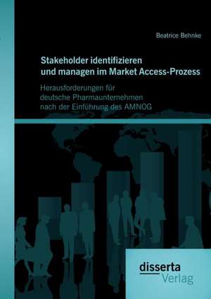 Stakeholder Identifizieren Und Managen Im Market Access-Prozess: Herausforderungen Fur Deutsche Pharmaunternehmen Nach Der Einfuhrung Des Amnog de Beatrice Behnke