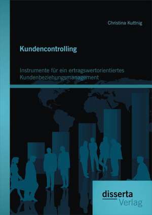 Kundencontrolling: Instrumente Fur Ein Ertragswertorientiertes Kundenbeziehungsmanagement de Christina Kuttnig