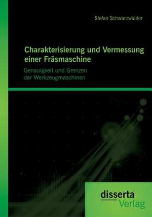 Charakterisierung Und Vermessung Einer Frasmaschine: Genauigkeit Und Grenzen Der Werkzeugmaschinen de Stefan Schwarzwälder