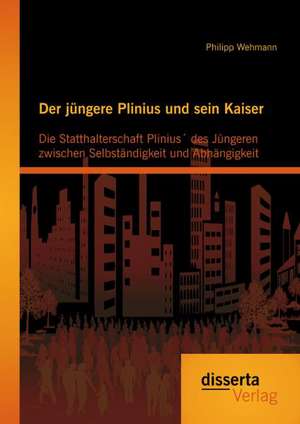 Der Jungere Plinius Und Sein Kaiser: Die Statthalterschaft Plinius Des Jungeren Zwischen Selbstandigkeit Und Abhangigkeit de Philipp Wehmann