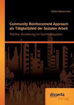 Community Reinforcement Approach ALS Tatigkeitsfeld Der Sozialen Arbeit: Positive Verstarkung Im Suchthilfesystem de Dörthe Badenschier