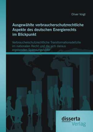 Ausgewahlte Verbraucherschutzrechtliche Aspekte Des Deutschen Energierechts Im Blickpunkt: Verbraucherschutzrechtliche Transformationsdefizite Im Nati de Oliver Voigt