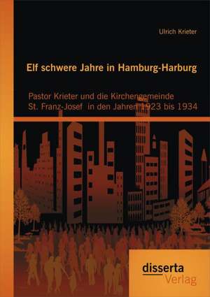 Elf Schwere Jahre in Hamburg-Harburg: Pastor Krieter Und Die Kirchengemeinde St. Franz-Josef in Den Jahren 1923 Bis 1934 de Ulrich Krieter