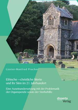 Ethische - Christliche Werte Und Ihr Sinn Im 21. Jahrhundert: Eine Auseinandersetzung Mit Der Problematik Der Organspende Sowie Der Sterbehilfe de Günter-Manfred Pracher