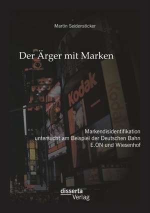 Der Arger Mit Marken: Markendisidentifikation Untersucht Am Beispiel Der Deutsche Bahn, E.on Und Wiesenhof de Martin Seidensticker