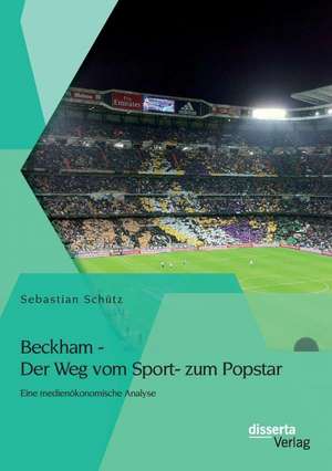 Beckham - Der Weg Vom Sport- Zum Popstar: Eine Medienokonomische Analyse de Sebastian Schütz