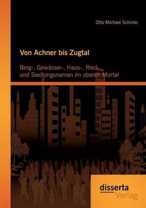 Von Achner Bis Zugtal: Berg-, Gewasser-, Haus-, Ried- Und Siedlungsnamen Im Oberen Murtal de Otto Michael Schinko