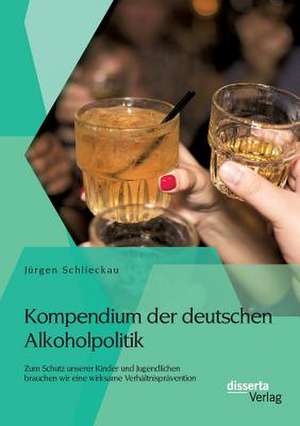 Kompendium Der Deutschen Alkoholpolitik: Zum Schutz Unserer Kinder Und Jugendlichen Brauchen Wir Eine Wirksame Verhaltnispravention de Jürgen Schlieckau