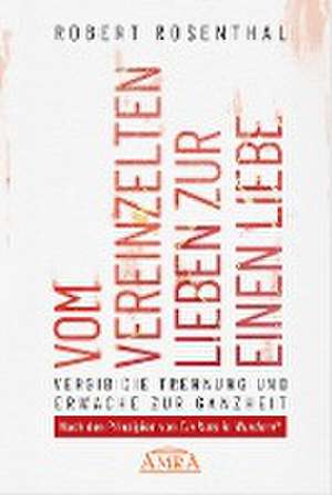 VOM VEREINZELTEN LIEBEN ZUR EINEN LIEBE. Vergib die Trennung und erwache zur Ganzheit. Nach den Prinzipien von 'Ein Kurs in Wundern®' de Robert Rosenthal