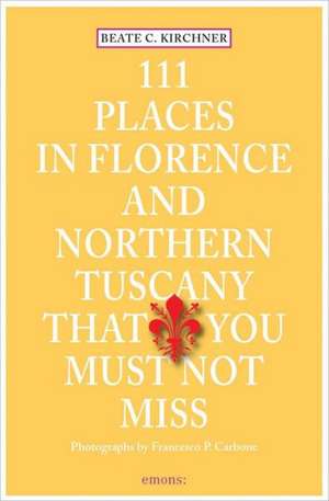 111 Places in Florence and Northern Tuscany That You Must Not Miss de Beate C. Kirchner