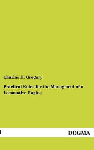 Practical Rules for the Managment of a Locomotive Engine de Charles H. Gregory