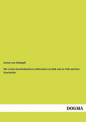 Die ersten kursächsischen Leibwachen zu Roß und zu Fuß und ihre Geschichte de Georg Von Schimpff