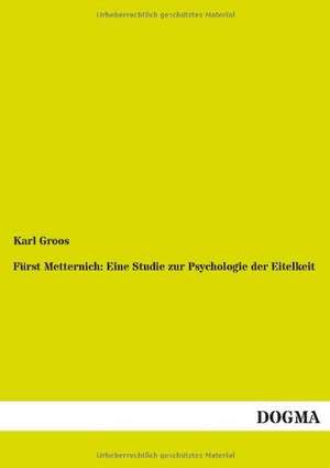 Fürst Metternich: Eine Studie zur Psychologie der Eitelkeit de Karl Groos