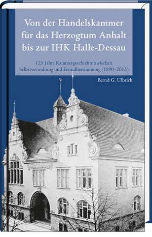 Von der Handelskammer für das Herzogtum Anhalt bis zur Industrie- und Handelskammer Halle-Dessau de Bernd G. Ulbrich