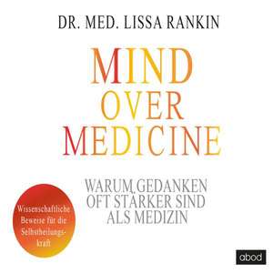 Mind over Medicine - Warum Gedanken oft stärker sind als Medizin de Lissa Rankin