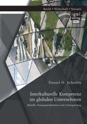 Interkulturelle Kompetenz Im Globalen Unternehmen: Modelle, Trainingsmassnahmen Und Leistungsbeitrag de Daniel H. Scheible