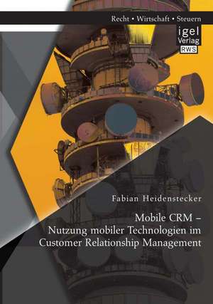 Mobile Crm - Nutzung Mobiler Technologien Im Customer Relationship Management: Kostensenkungspotenziale Fur Die Deutsche Wirtschaft de Fabian Heidenstecker