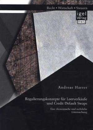 Regulierungskonzepte Fur Leerverkaufe Und Credit Default Swaps: Eine Okonomische Und Rechtliche Untersuchung de Andreas Harrer