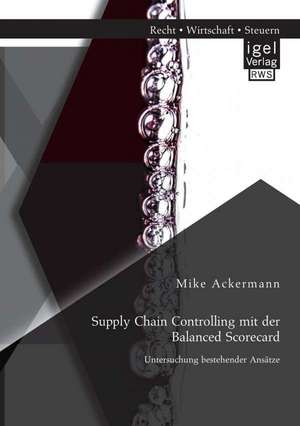 Supply Chain Controlling Mit Der Balanced Scorecard: Untersuchung Bestehender Ansatze de Mike Ackermann