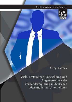 Ziele, Bestandteile, Entwicklung Und Angemessenheit Der Vorstandsvergutung in Deutschen Borsennotierten Unternehmen: Einsatzmoglichkeiten, Chancen Und Nutzen de Yury Evteev