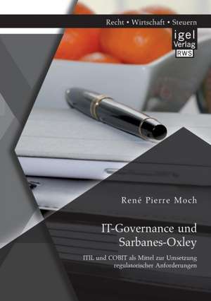 It-Governance Und Sarbanes-Oxley: Itil Und Cobit ALS Mittel Zur Umsetzung Regulatorischer Anforderungen de René Pierre Moch