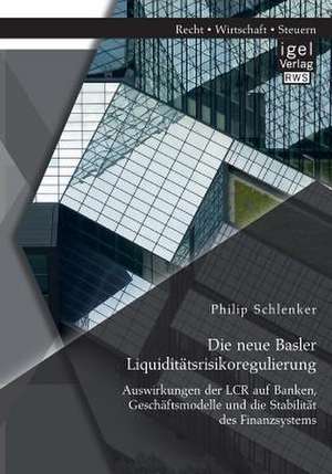 Die Neue Basler Liquiditatsrisikoregulierung: Auswirkungen Der Lcr Auf Banken, Geschaftsmodelle Und Die Stabilitat Des Finanzsystems de Philip Schlenker