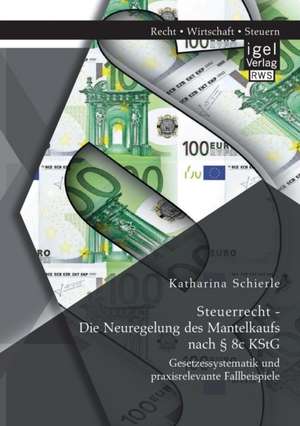 Steuerrecht - Die Neuregelung Des Mantelkaufs Nach 8c Kstg: Gesetzessystematik Und Praxisrelevante Fallbeispiele de Katharina Schierle