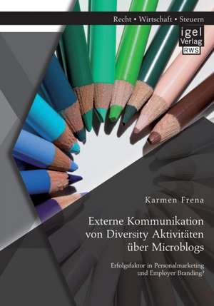 Externe Kommunikation Von Diversity Aktivitaten Uber Microblogs: Erfolgsfaktor in Personalmarketing Und Employer Branding? de Karmen Frena