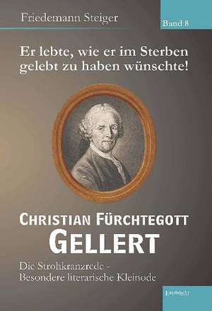 Er lebte, wie er im Sterben gelebt zu haben wünschte! Christian Fürchtegott Gellert - Band 8 de Friedemann Steiger