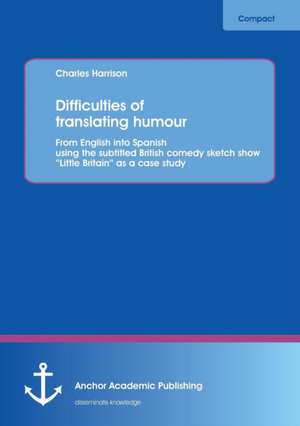 Difficulties of Translating Humour: From English Into Spanish Using the Subtitled British Comedy Sketch Show Little Britain as a Case Study de Charles Harrison