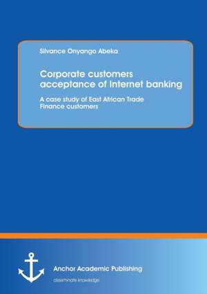 Corporate Customers Acceptance of Internet Banking: A Case Study of East African Trade Finance Customers de Silvance Onyango Abeka