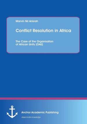 Conflict Resolution in Africa: The Case of the Organisation of African Unity (OAU) de Marvin Nii Ankrah