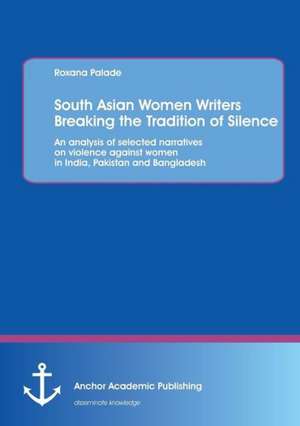 South Asian Women Writers Breaking the Tradition of Silence: An Analysis of Selected Narratives on Violence Against Women in India, Pakistan and Bangl de Roxana Palade