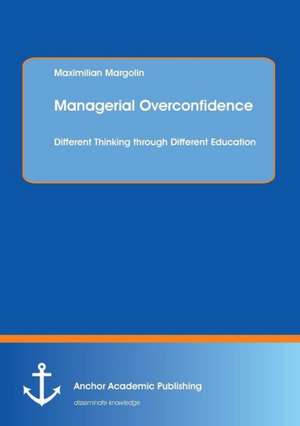 Managerial Overconfidence: Different Thinking through Different Education de Maximilian Margolin