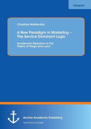 A New Paradigm in Marketing - The Service Dominant Logic: Academia's Reactions to the Theory of Vargo and Lusch de Christina Weißenfels