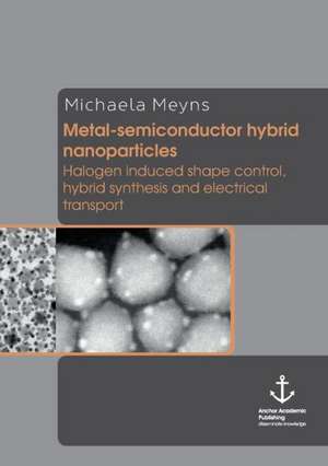 Metal-semiconductor hybrid nanoparticles: Halogen induced shape control, hybrid synthesis and electrical transport de Michaela Meyns