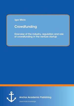 Crowdfunding: Overview of the industry, regulation and role of crowdfunding in the venture startup de Igor Micic