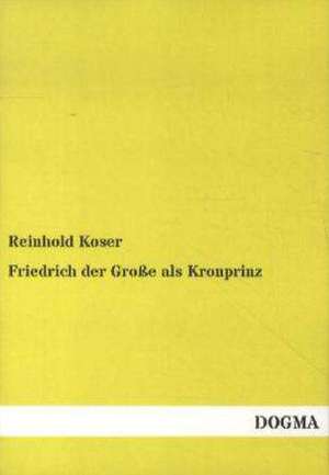 Friedrich der Große als Kronprinz de Reinhold Koser