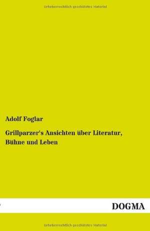 Grillparzer's Ansichten über Literatur, Bühne und Leben de Adolf Foglar