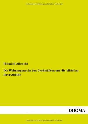 Die Wohnungsnot in den Großstädten und die Mittel zu ihrer Abhilfe de Heinrich Albrecht