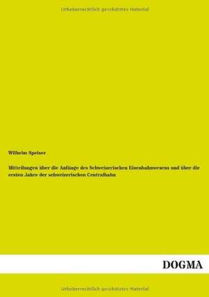 Mitteilungen über die Anfänge des Schweizerischen Eisenbahnwesens und über die ersten Jahre der schweizerischen Centralbahn de Wilhelm Speiser